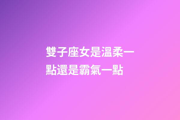 雙子座女是溫柔一點還是霸氣一點-第1張-星座運勢-玄機派