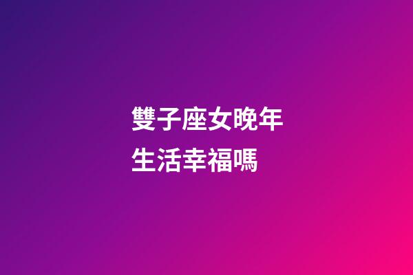雙子座女晚年生活幸福嗎-第1張-星座運勢-玄機派