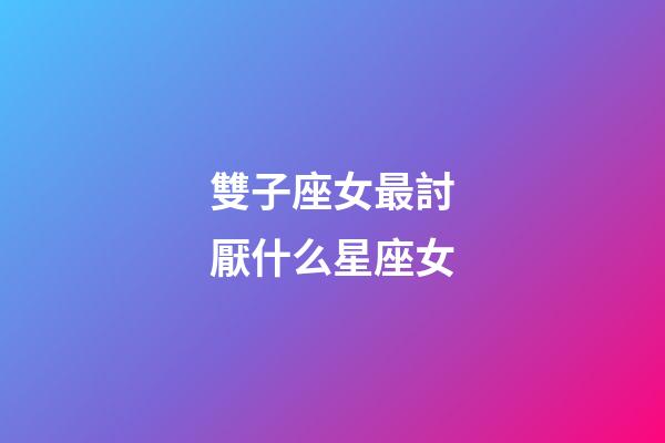 雙子座女最討厭什么星座女-第1張-星座運勢-玄機派