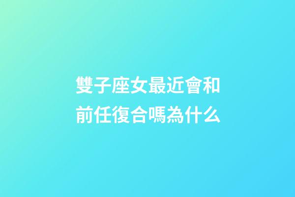 雙子座女最近會和前任復合嗎為什么-第1張-星座運勢-玄機派