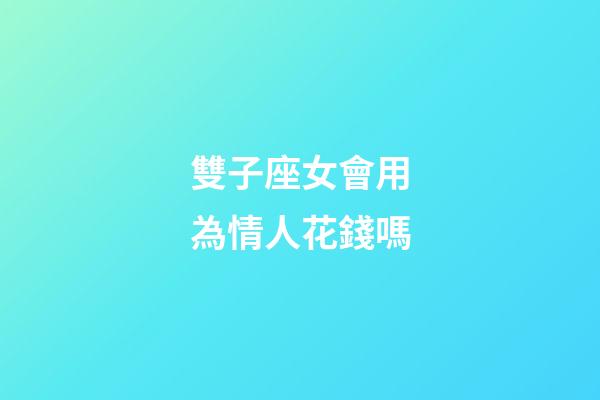 雙子座女會用為情人花錢嗎-第1張-星座運勢-玄機(jī)派