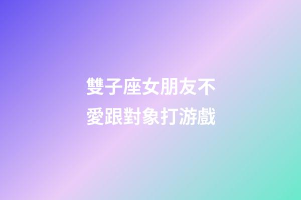 雙子座女朋友不愛跟對象打游戲-第1張-星座運勢-玄機派