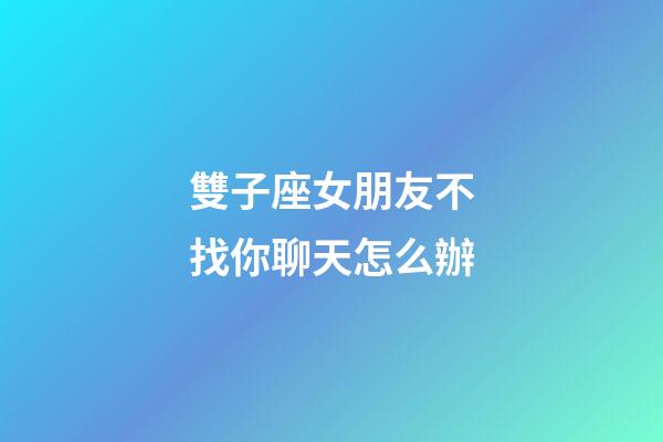 雙子座女朋友不找你聊天怎么辦-第1張-星座運勢-玄機派