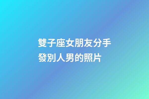 雙子座女朋友分手發別人男的照片-第1張-星座運勢-玄機派