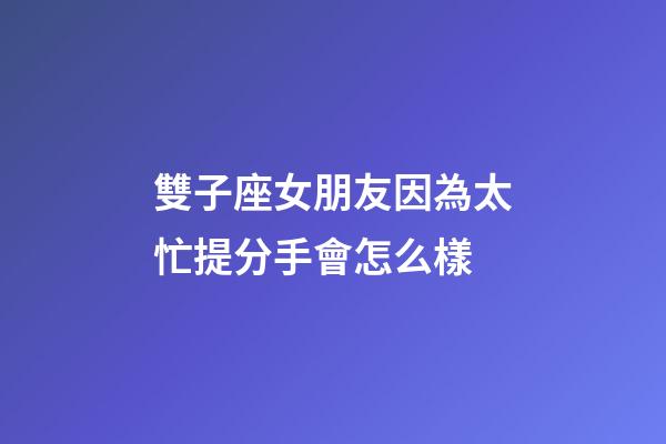 雙子座女朋友因為太忙提分手會怎么樣-第1張-星座運勢-玄機派