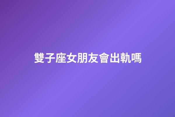 雙子座女朋友會出軌嗎-第1張-星座運勢-玄機派