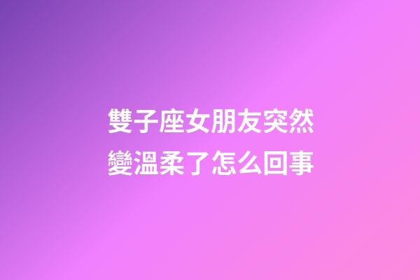 雙子座女朋友突然變溫柔了怎么回事-第1張-星座運勢-玄機派