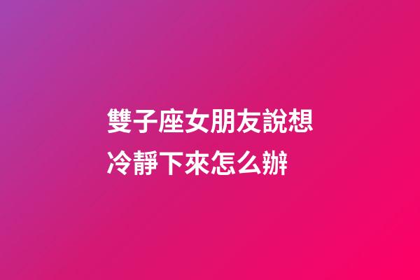 雙子座女朋友說想冷靜下來怎么辦-第1張-星座運勢-玄機(jī)派