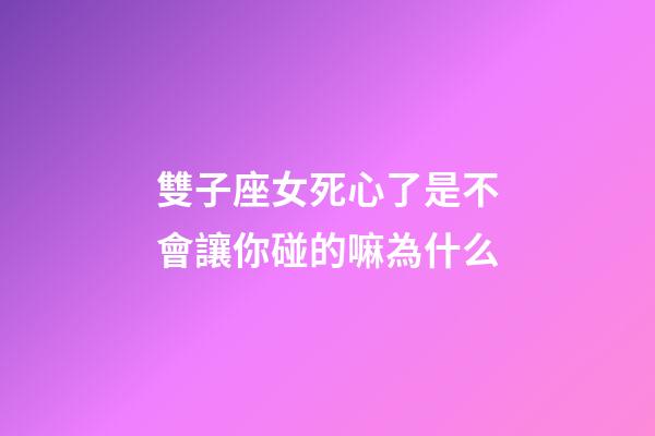 雙子座女死心了是不會讓你碰的嘛為什么-第1張-星座運(yùn)勢-玄機(jī)派
