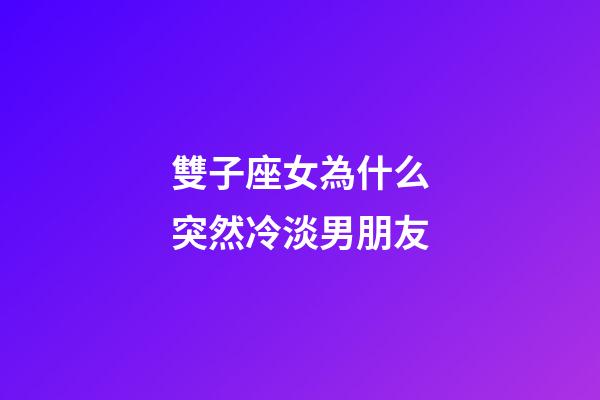 雙子座女為什么突然冷淡男朋友-第1張-星座運勢-玄機派