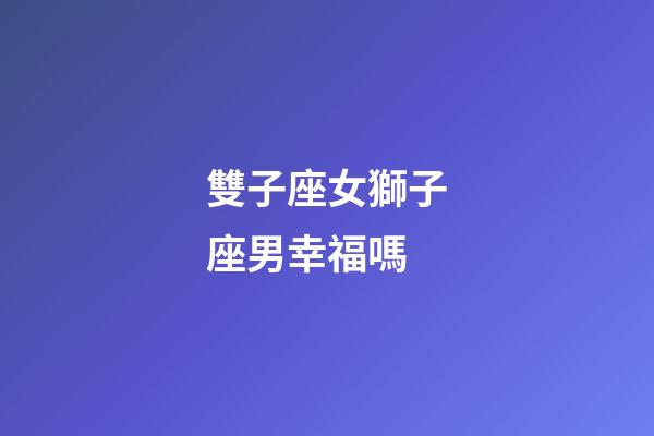 雙子座女獅子座男幸福嗎-第1張-星座運勢-玄機派