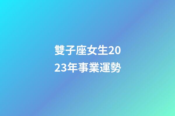 雙子座女生2023年事業運勢-第1張-星座運勢-玄機派
