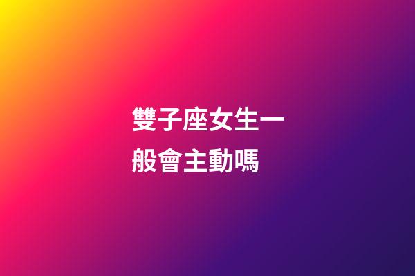 雙子座女生一般會主動嗎-第1張-星座運勢-玄機派