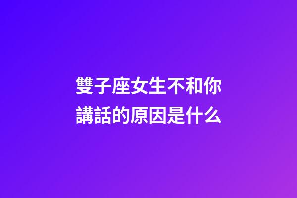 雙子座女生不和你講話的原因是什么-第1張-星座運勢-玄機派