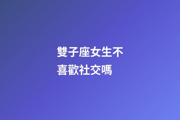 雙子座女生不喜歡社交嗎-第1張-星座運勢-玄機派
