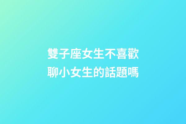 雙子座女生不喜歡聊小女生的話題嗎-第1張-星座運勢-玄機派