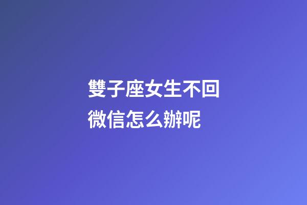 雙子座女生不回微信怎么辦呢