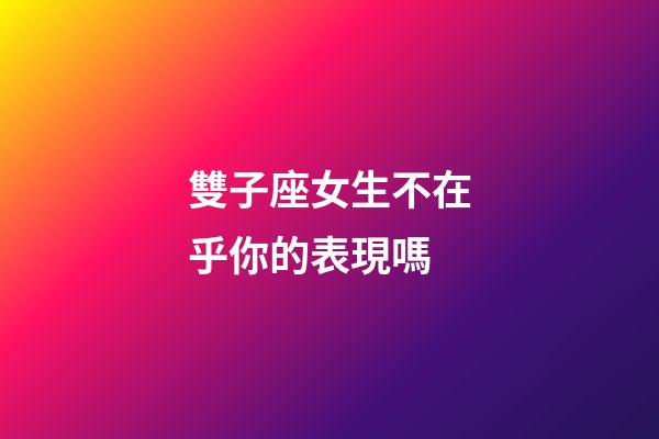 雙子座女生不在乎你的表現嗎-第1張-星座運勢-玄機派