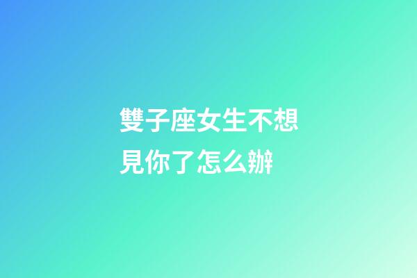 雙子座女生不想見你了怎么辦-第1張-星座運勢-玄機派