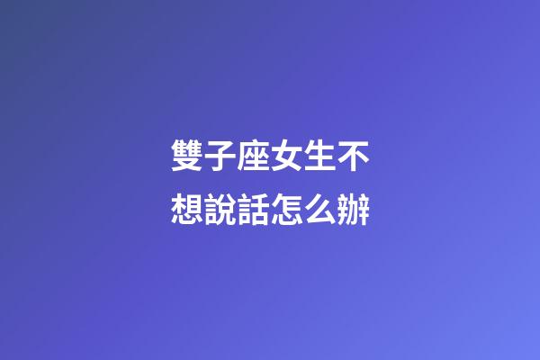 雙子座女生不想說話怎么辦-第1張-星座運勢-玄機派