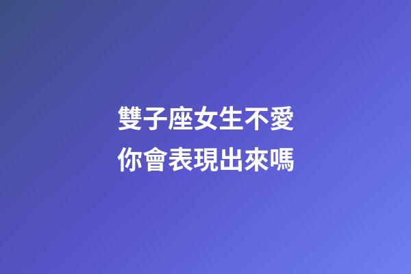 雙子座女生不愛你會表現出來嗎-第1張-星座運勢-玄機派