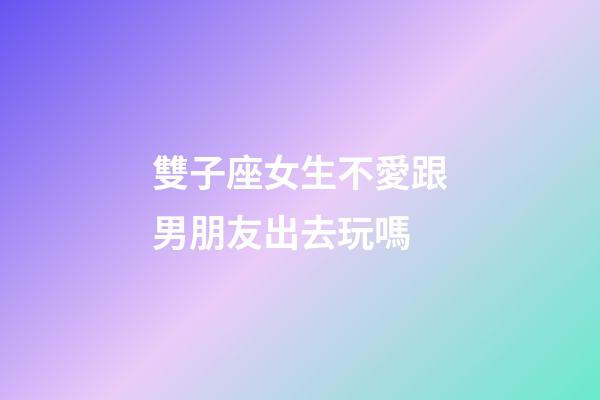 雙子座女生不愛跟男朋友出去玩嗎-第1張-星座運勢-玄機派