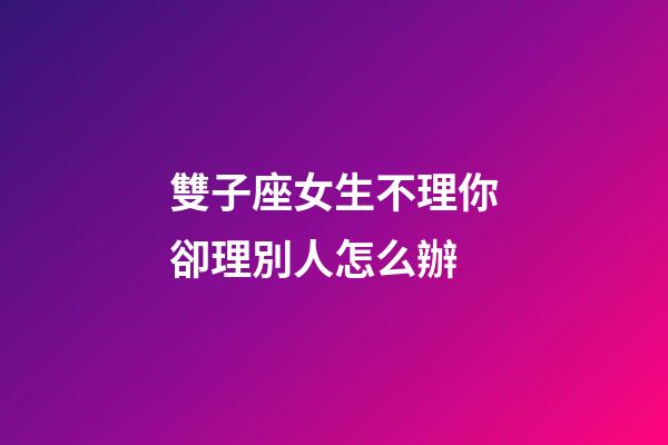 雙子座女生不理你卻理別人怎么辦-第1張-星座運勢-玄機派
