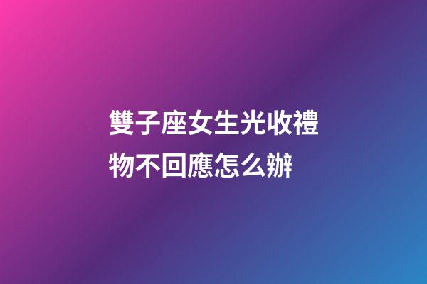 雙子座女生光收禮物不回應怎么辦-第1張-星座運勢-玄機派