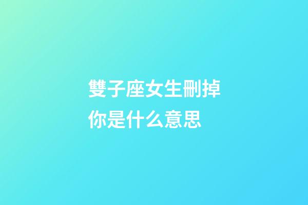 雙子座女生刪掉你是什么意思-第1張-星座運勢-玄機派