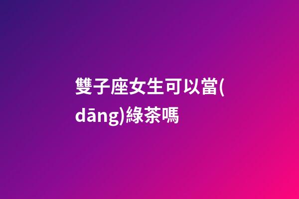 雙子座女生可以當(dāng)綠茶嗎-第1張-星座運(yùn)勢(shì)-玄機(jī)派