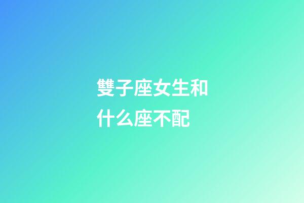 雙子座女生和什么座不配-第1張-星座運勢-玄機派