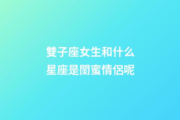 雙子座女生和什么星座是閨蜜情侶呢-第1張-星座運(yùn)勢-玄機(jī)派