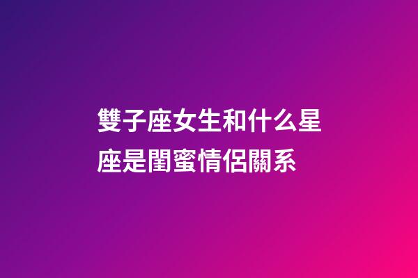 雙子座女生和什么星座是閨蜜情侶關系-第1張-星座運勢-玄機派