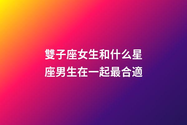 雙子座女生和什么星座男生在一起最合適-第1張-星座運勢-玄機派