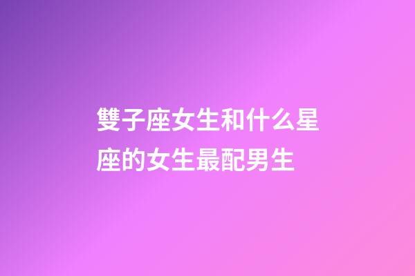 雙子座女生和什么星座的女生最配男生-第1張-星座運勢-玄機派