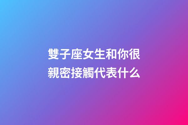雙子座女生和你很親密接觸代表什么-第1張-星座運勢-玄機派