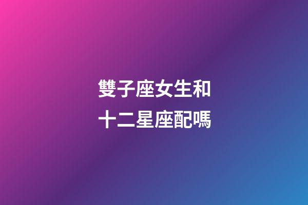 雙子座女生和十二星座配嗎-第1張-星座運勢-玄機派