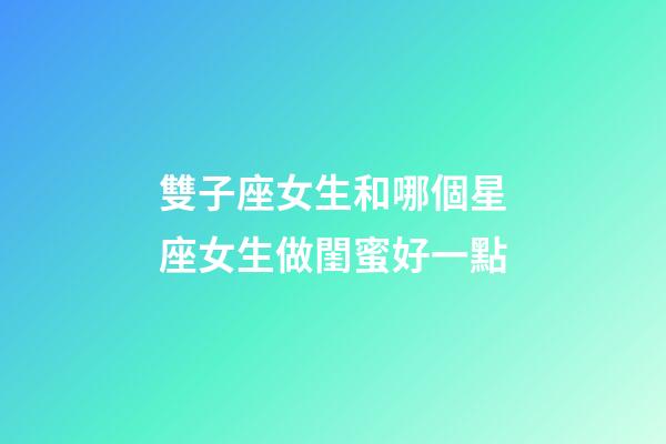 雙子座女生和哪個星座女生做閨蜜好一點-第1張-星座運勢-玄機(jī)派