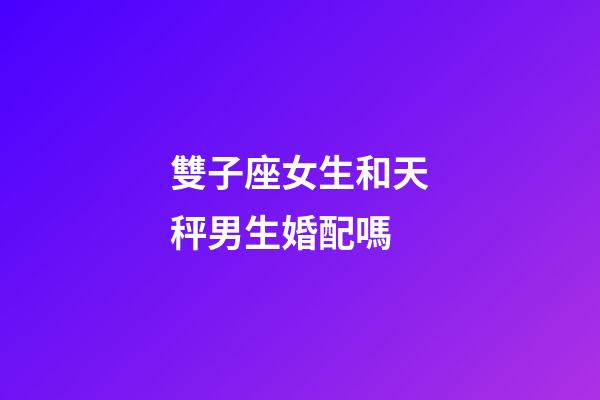 雙子座女生和天秤男生婚配嗎-第1張-星座運(yùn)勢(shì)-玄機(jī)派