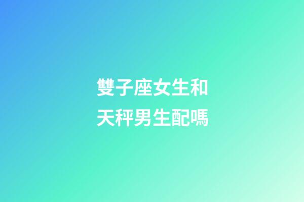 雙子座女生和天秤男生配嗎-第1張-星座運勢-玄機派