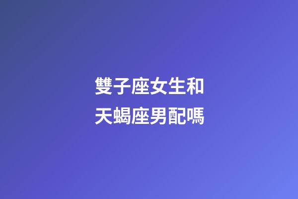 雙子座女生和天蝎座男配嗎-第1張-星座運勢-玄機派