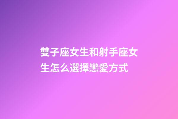 雙子座女生和射手座女生怎么選擇戀愛方式-第1張-星座運勢-玄機派