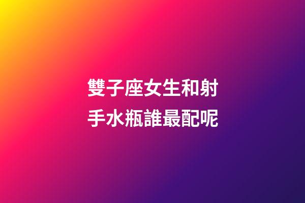 雙子座女生和射手水瓶誰最配呢-第1張-星座運勢-玄機派