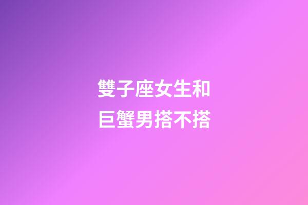 雙子座女生和巨蟹男搭不搭-第1張-星座運勢-玄機派