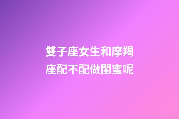 雙子座女生和摩羯座配不配做閨蜜呢-第1張-星座運勢-玄機派