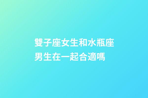 雙子座女生和水瓶座男生在一起合適嗎-第1張-星座運勢-玄機派