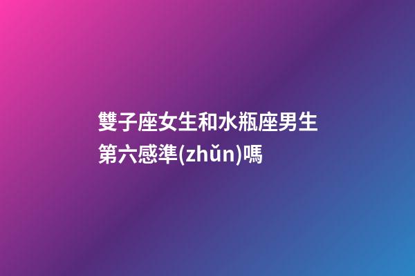 雙子座女生和水瓶座男生第六感準(zhǔn)嗎-第1張-星座運勢-玄機派
