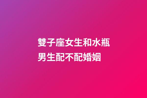 雙子座女生和水瓶男生配不配婚姻-第1張-星座運勢-玄機派