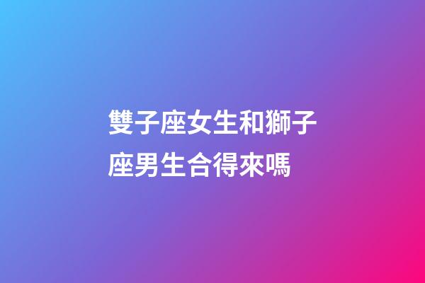 雙子座女生和獅子座男生合得來嗎-第1張-星座運勢-玄機派