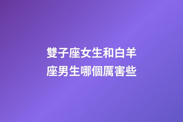 雙子座女生和白羊座男生哪個厲害些-第1張-星座運勢-玄機派